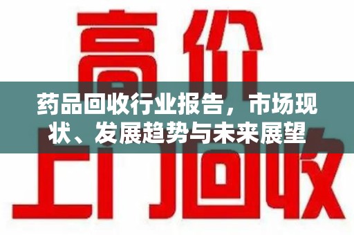 江门药品回收行业报告，市场现状、发展趋势与未来展望