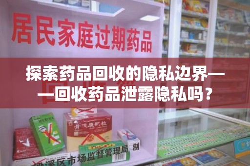江门探索药品回收的隐私边界——回收药品泄露隐私吗？