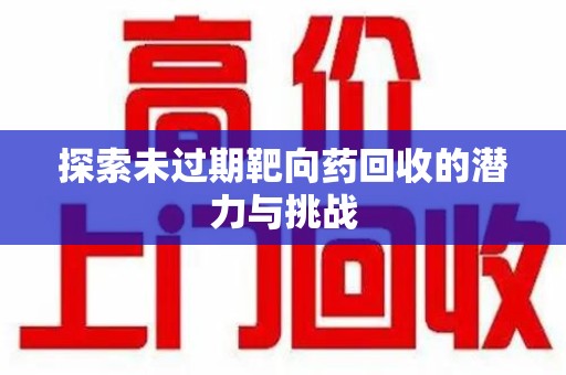江门探索未过期靶向药回收的潜力与挑战