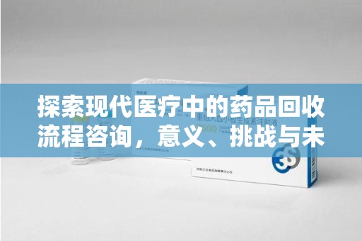 江门探索现代医疗中的药品回收流程咨询，意义、挑战与未来趋势