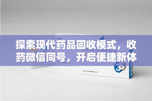 江门探索现代药品回收模式，收药微信同号，开启便捷新体验