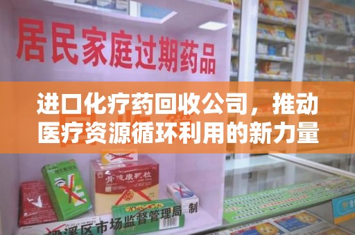 江门进口化疗药回收公司，推动医疗资源循环利用的新力量