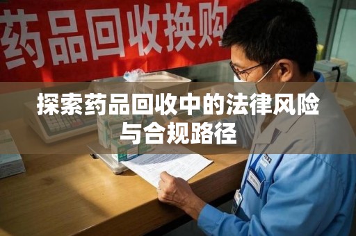 江门探索药品回收中的法律风险与合规路径