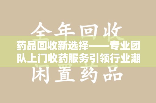江门药品回收新选择——专业团队上门收药服务引领行业潮流