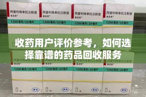 江门收药用户评价参考，如何选择靠谱的药品回收服务
