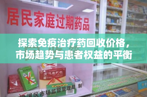 江门探索免疫治疗药回收价格，市场趋势与患者权益的平衡