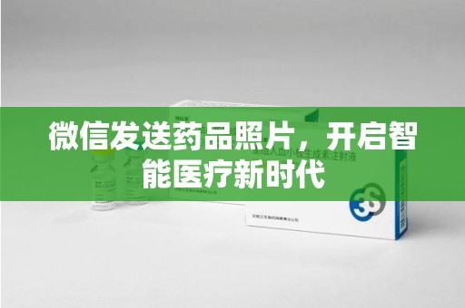 江门微信发送药品照片，开启智能医疗新时代
