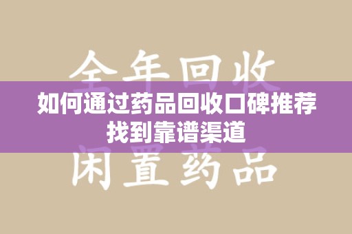 江门如何通过药品回收口碑推荐找到靠谱渠道