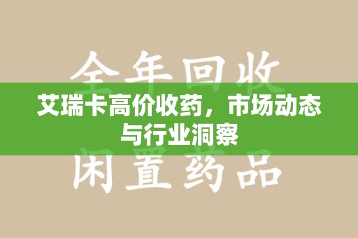 江门艾瑞卡高价收药，市场动态与行业洞察