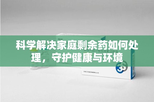 江门科学解决家庭剩余药如何处理，守护健康与环境