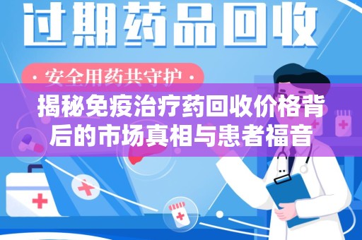 江门揭秘免疫治疗药回收价格背后的市场真相与患者福音