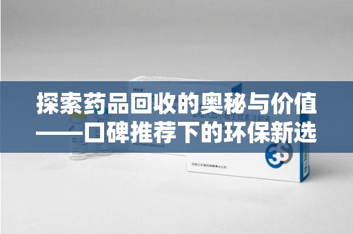 江门探索药品回收的奥秘与价值——口碑推荐下的环保新选择