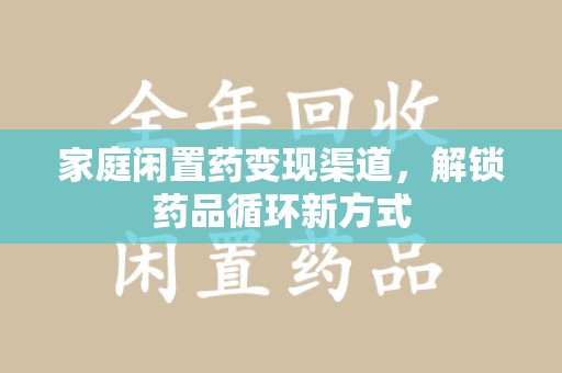 江门家庭闲置药变现渠道，解锁药品循环新方式