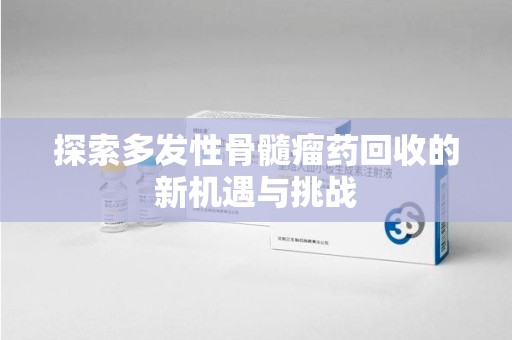 江门探索多发性骨髓瘤药回收的新机遇与挑战