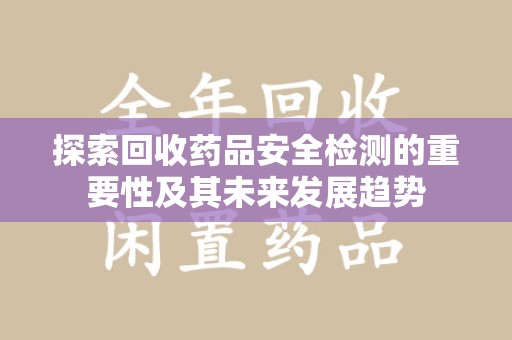 江门探索回收药品安全检测的重要性及其未来发展趋势