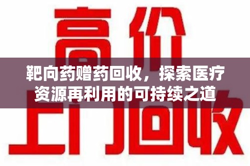 江门靶向药赠药回收，探索医疗资源再利用的可持续之道