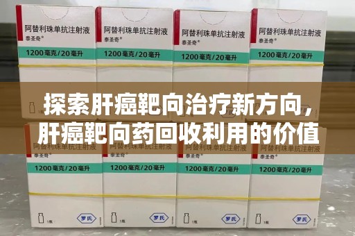 江门探索肝癌靶向治疗新方向，肝癌靶向药回收利用的价值与未来