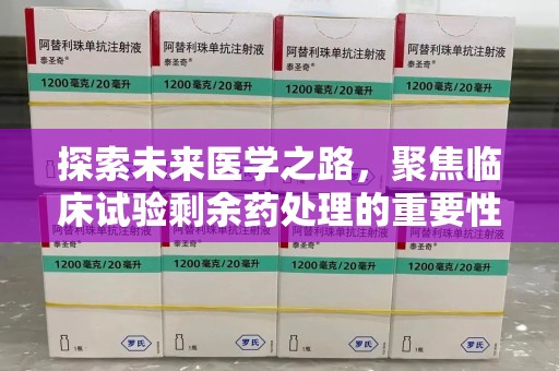 江门探索未来医学之路，聚焦临床试验剩余药处理的重要性与挑战