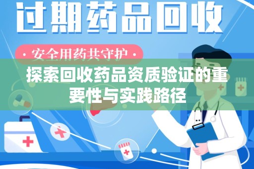 江门探索回收药品资质验证的重要性与实践路径