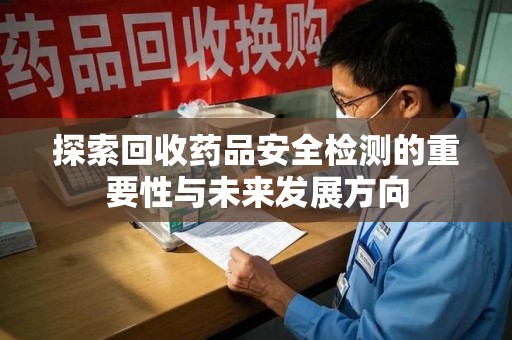 江门探索回收药品安全检测的重要性与未来发展方向