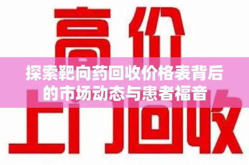 江门探索靶向药回收价格表背后的市场动态与患者福音