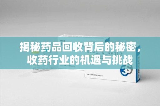 江门揭秘药品回收背后的秘密，收药行业的机遇与挑战