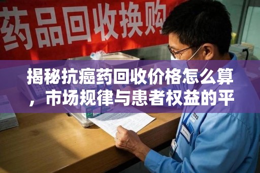 江门揭秘抗癌药回收价格怎么算，市场规律与患者权益的平衡点