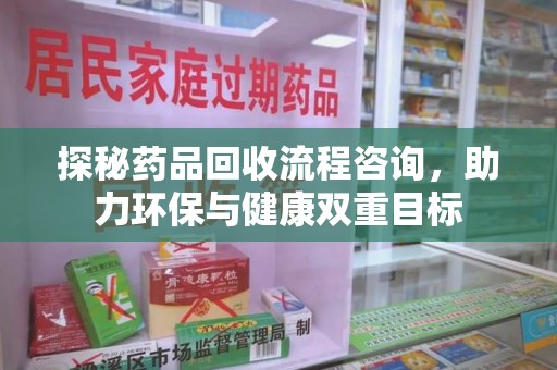 江门探秘药品回收流程咨询，助力环保与健康双重目标