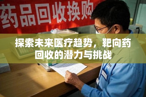江门探索未来医疗趋势，靶向药回收的潜力与挑战