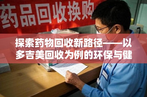 江门探索药物回收新路径——以多吉美回收为例的环保与健康平衡