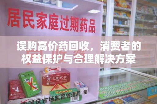 江门误购高价药回收，消费者的权益保护与合理解决方案