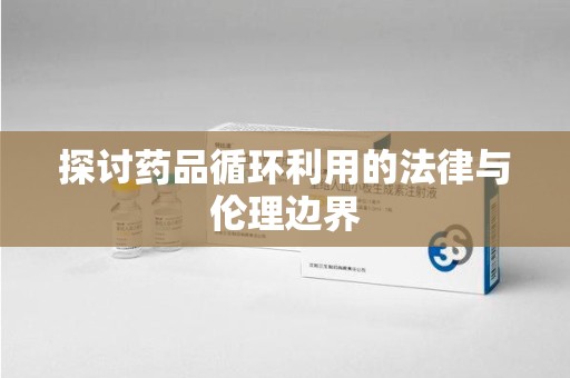 江门探讨药品循环利用的法律与伦理边界