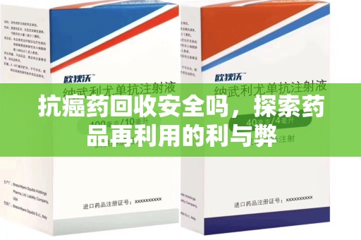 江门抗癌药回收安全吗，探索药品再利用的利与弊