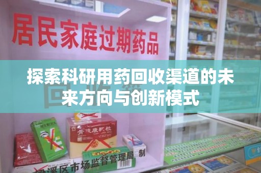 江门探索科研用药回收渠道的未来方向与创新模式