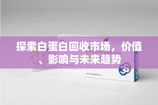 江门探索白蛋白回收市场，价值、影响与未来趋势
