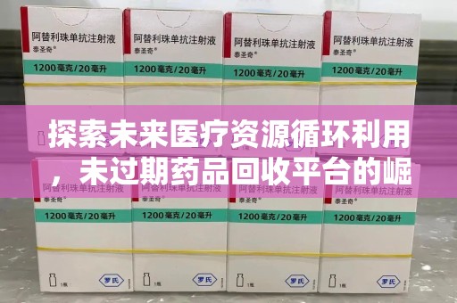 江门探索未来医疗资源循环利用，未过期药品回收平台的崛起