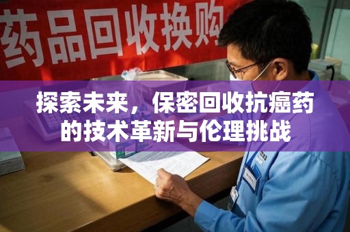 江门探索未来，保密回收抗癌药的技术革新与伦理挑战