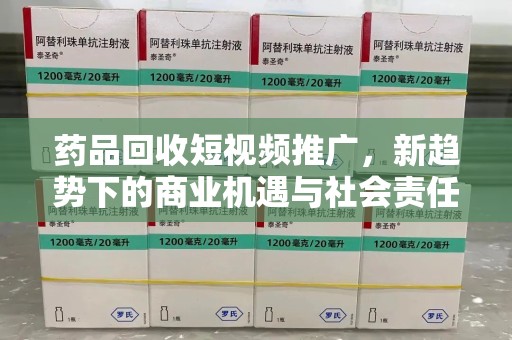 江门药品回收短视频推广，新趋势下的商业机遇与社会责任