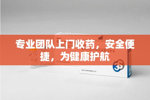 江门专业团队上门收药，安全便捷，为健康护航