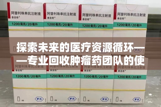 江门探索未来的医疗资源循环——专业回收肿瘤药团队的使命与价值