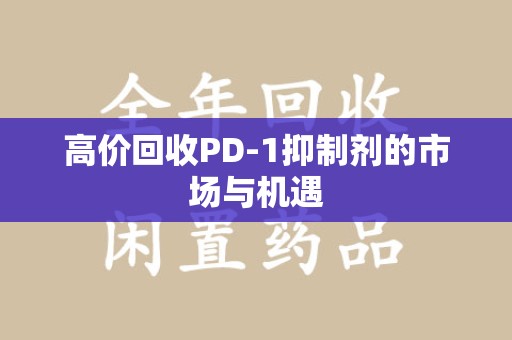 江门高价回收PD-1抑制剂的市场与机遇