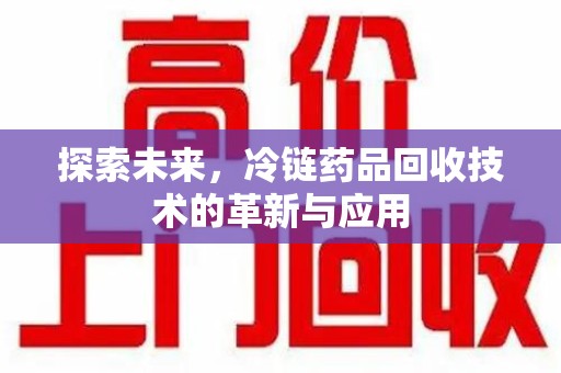 江门探索未来，冷链药品回收技术的革新与应用