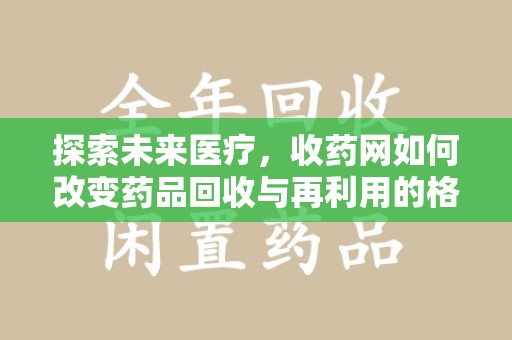 江门探索未来医疗，收药网如何改变药品回收与再利用的格局