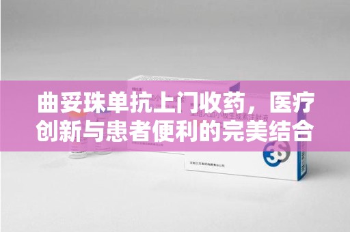 江门曲妥珠单抗上门收药，医疗创新与患者便利的完美结合