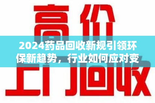 江门2024药品回收新规引领环保新趋势，行业如何应对变革？