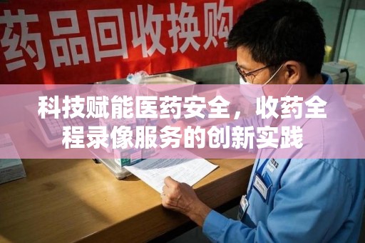 江门科技赋能医药安全，收药全程录像服务的创新实践