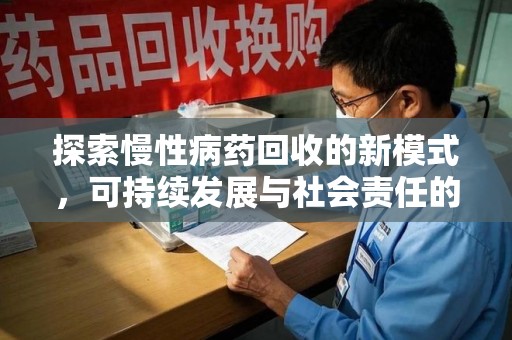 江门探索慢性病药回收的新模式，可持续发展与社会责任的双赢
