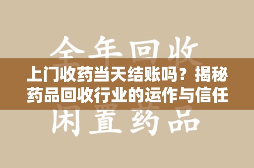 江门上门收药当天结账吗？揭秘药品回收行业的运作与信任机制