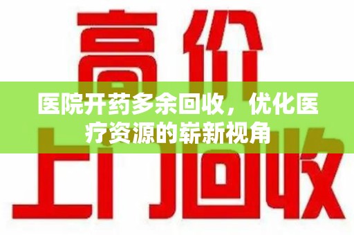 江门医院开药多余回收，优化医疗资源的崭新视角