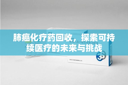 江门肺癌化疗药回收，探索可持续医疗的未来与挑战